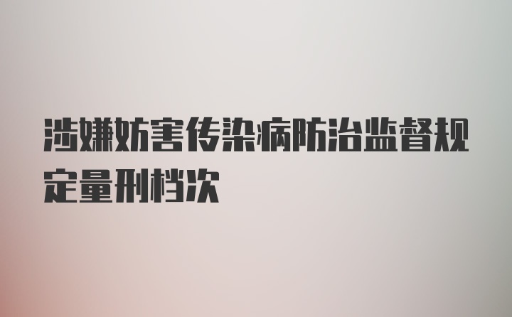 涉嫌妨害传染病防治监督规定量刑档次