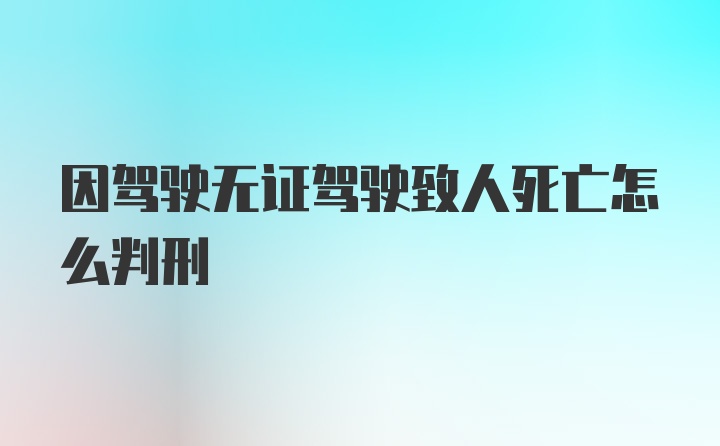 因驾驶无证驾驶致人死亡怎么判刑