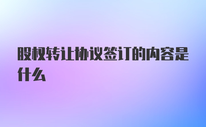 股权转让协议签订的内容是什么