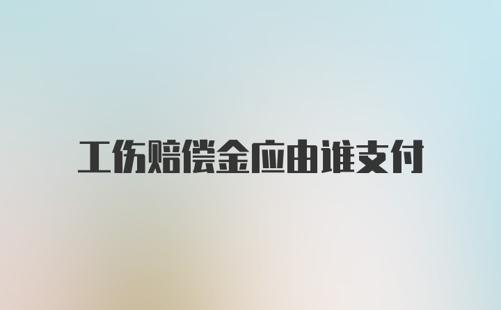 工伤赔偿金应由谁支付