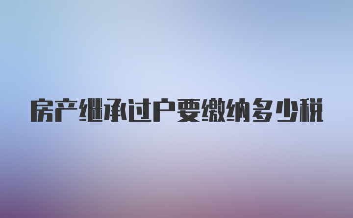 房产继承过户要缴纳多少税