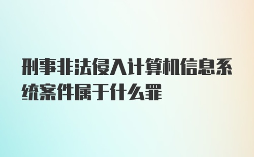 刑事非法侵入计算机信息系统案件属于什么罪