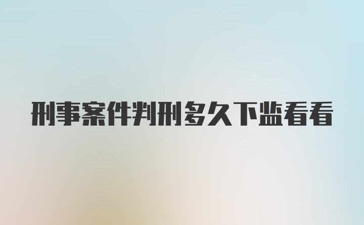 刑事案件判刑多久下监看看