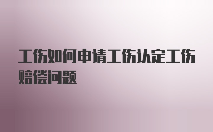 工伤如何申请工伤认定工伤赔偿问题