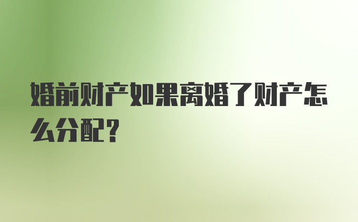 婚前财产如果离婚了财产怎么分配？