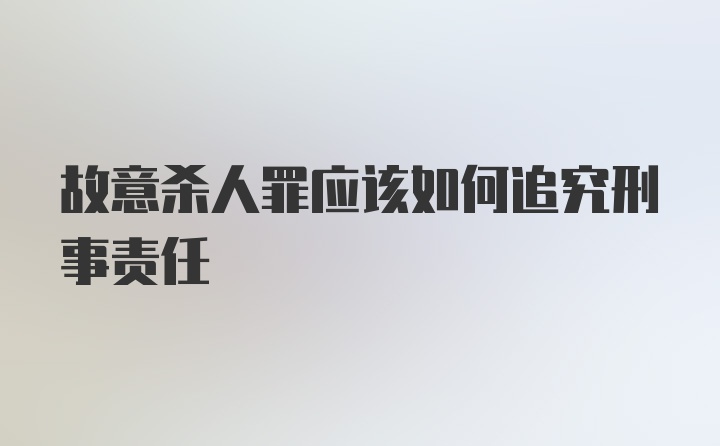 故意杀人罪应该如何追究刑事责任