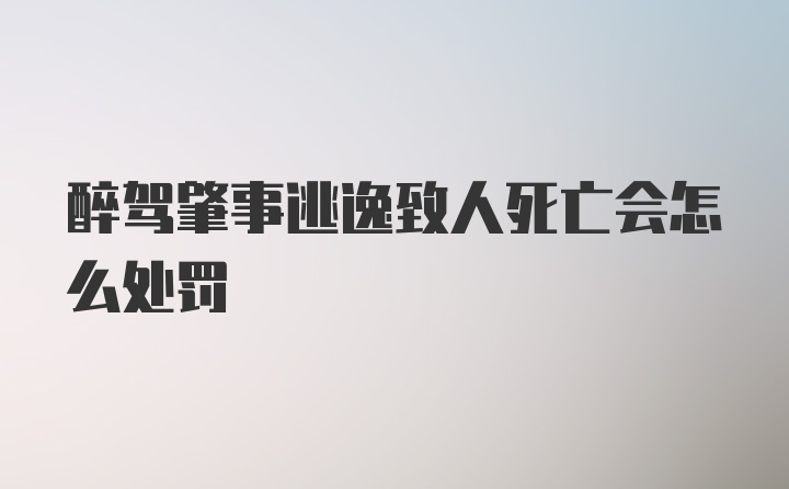 醉驾肇事逃逸致人死亡会怎么处罚