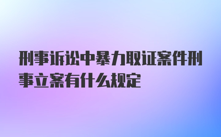 刑事诉讼中暴力取证案件刑事立案有什么规定