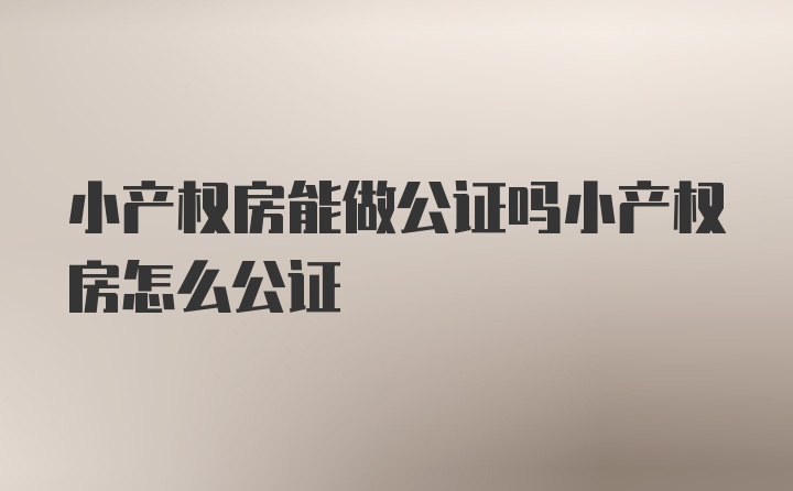 小产权房能做公证吗小产权房怎么公证