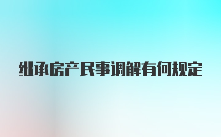 继承房产民事调解有何规定