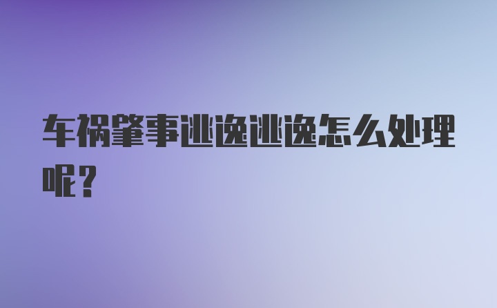 车祸肇事逃逸逃逸怎么处理呢？