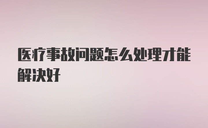 医疗事故问题怎么处理才能解决好