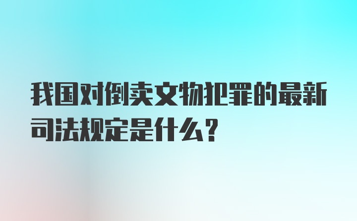 我国对倒卖文物犯罪的最新司法规定是什么？