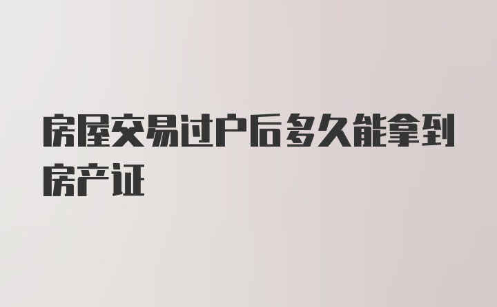 房屋交易过户后多久能拿到房产证