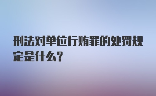 刑法对单位行贿罪的处罚规定是什么？