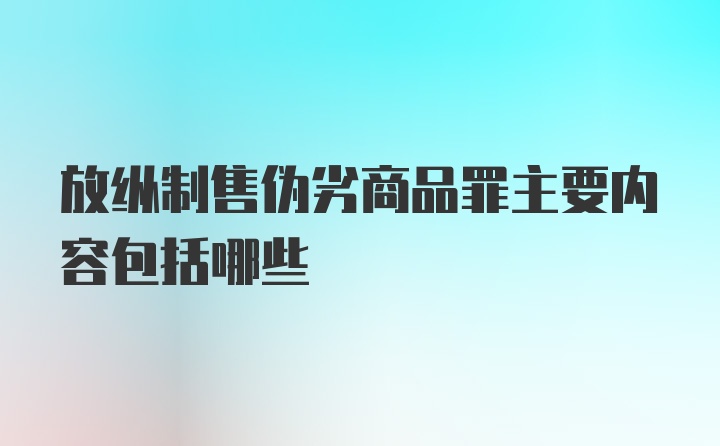 放纵制售伪劣商品罪主要内容包括哪些