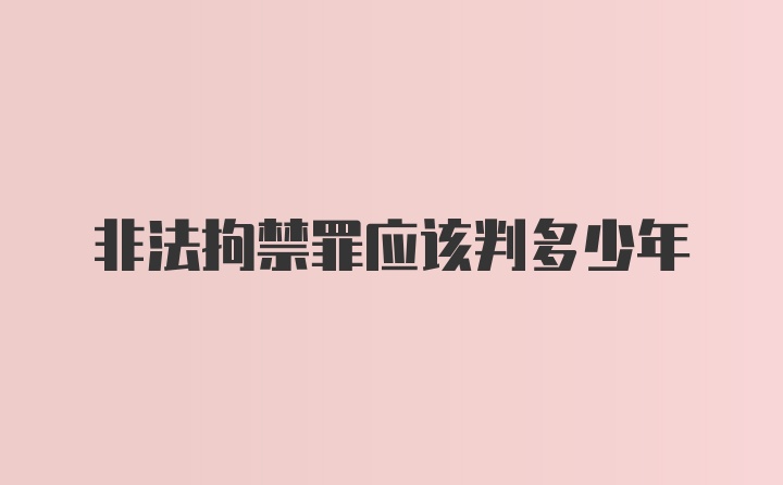 非法拘禁罪应该判多少年