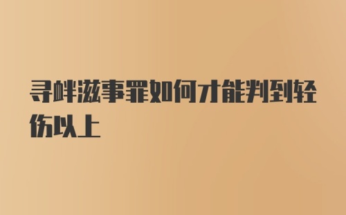 寻衅滋事罪如何才能判到轻伤以上