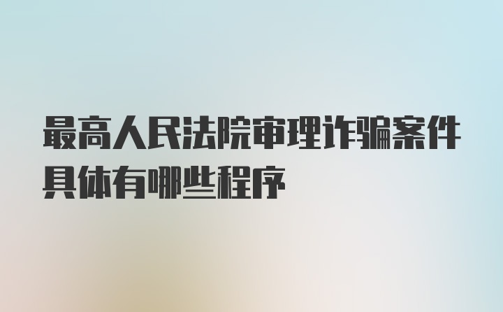 最高人民法院审理诈骗案件具体有哪些程序