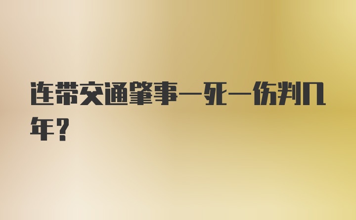 连带交通肇事一死一伤判几年?