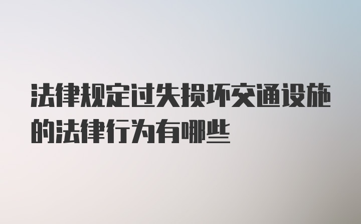 法律规定过失损坏交通设施的法律行为有哪些