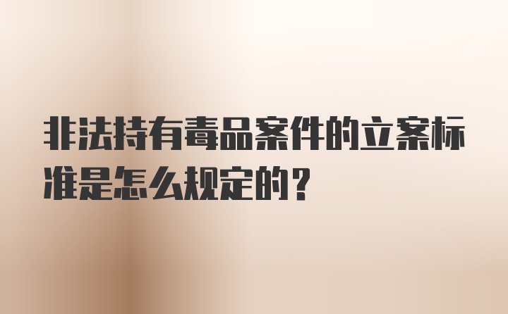 非法持有毒品案件的立案标准是怎么规定的?