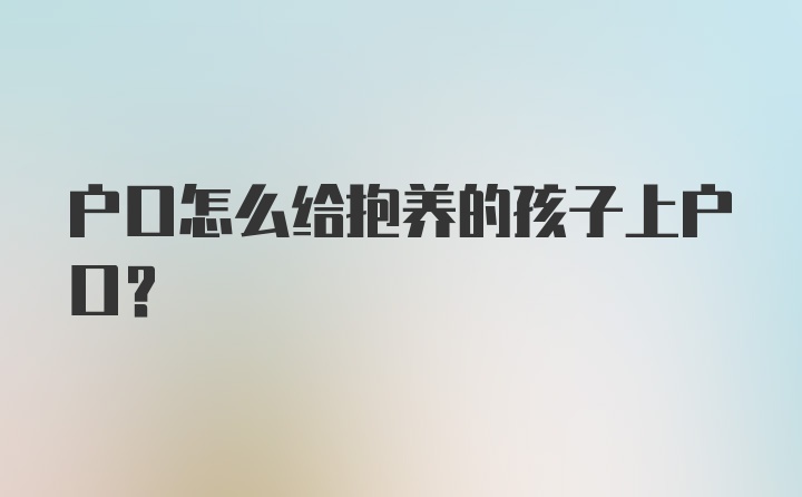 户口怎么给抱养的孩子上户口？