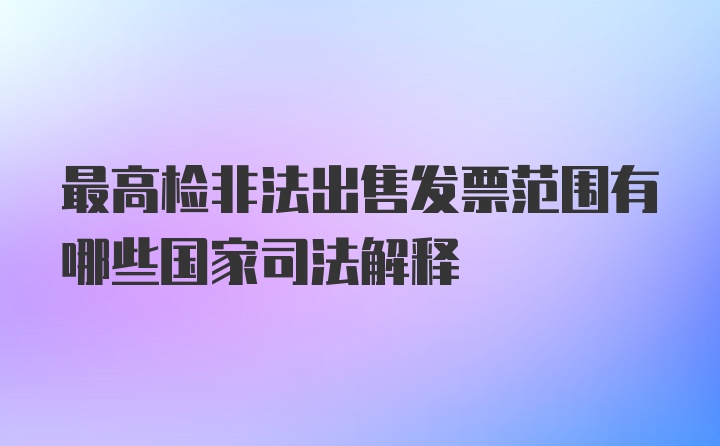 最高检非法出售发票范围有哪些国家司法解释