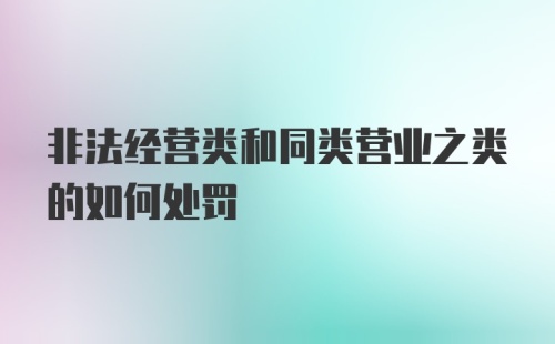 非法经营类和同类营业之类的如何处罚