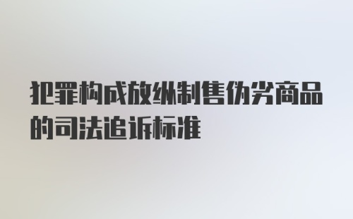 犯罪构成放纵制售伪劣商品的司法追诉标准