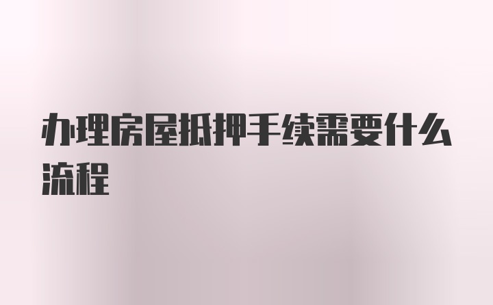 办理房屋抵押手续需要什么流程