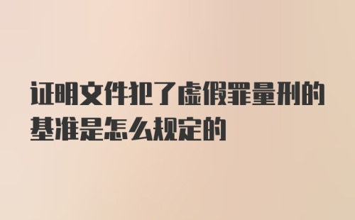 证明文件犯了虚假罪量刑的基准是怎么规定的