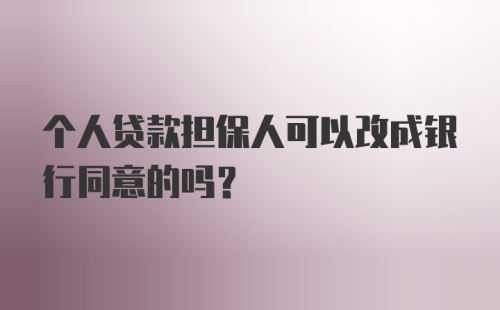 个人贷款担保人可以改成银行同意的吗？