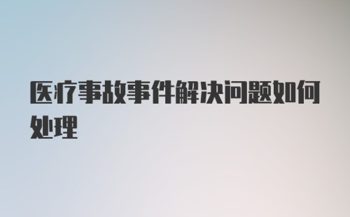 医疗事故事件解决问题如何处理