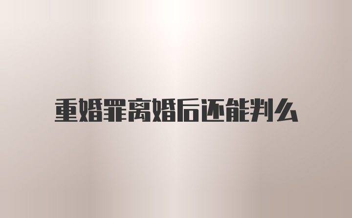 重婚罪离婚后还能判么