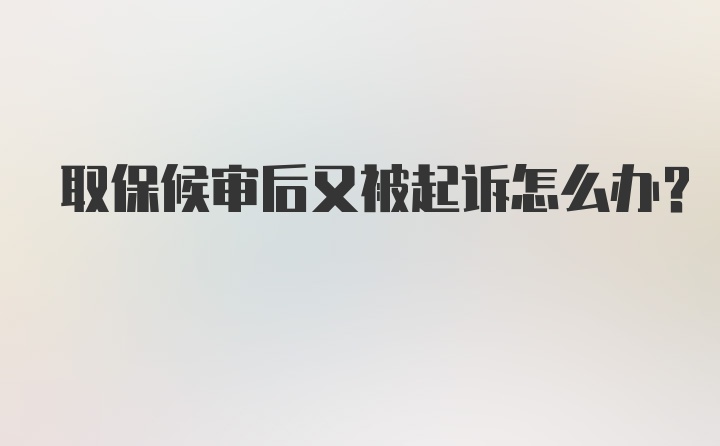 取保候审后又被起诉怎么办?