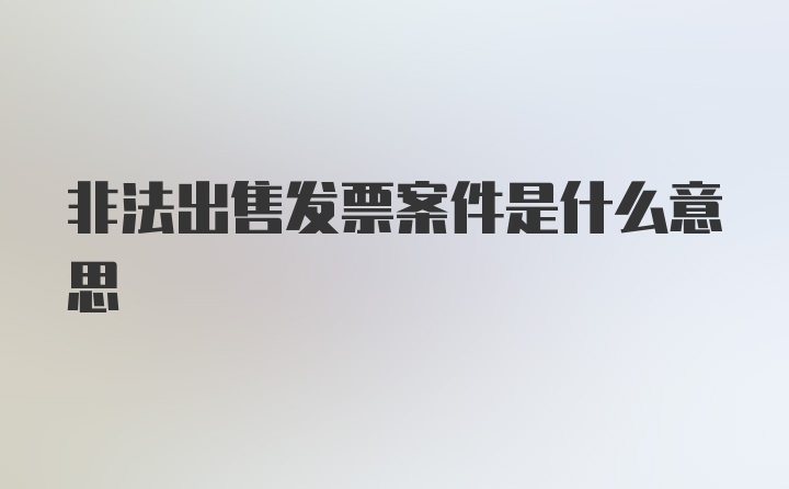 非法出售发票案件是什么意思