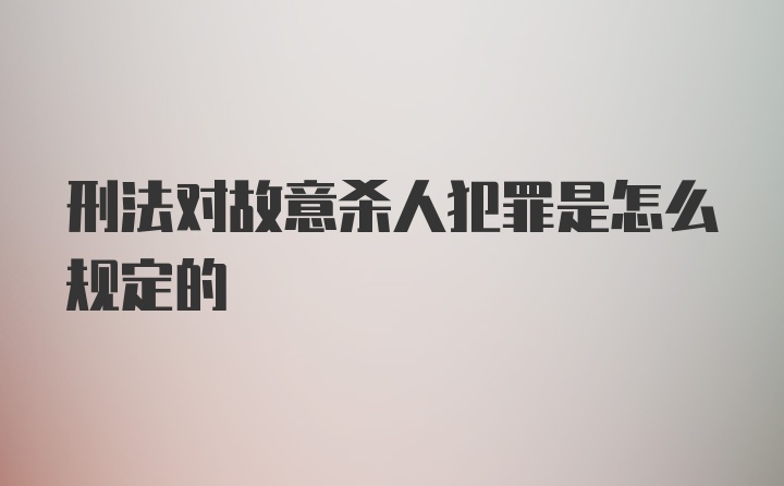 刑法对故意杀人犯罪是怎么规定的