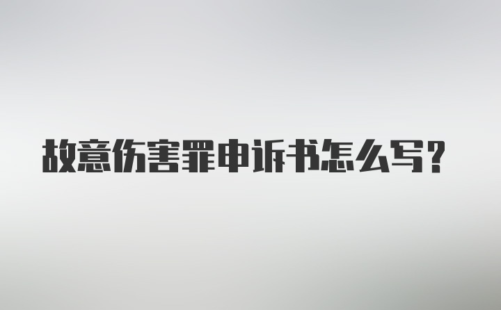 故意伤害罪申诉书怎么写?