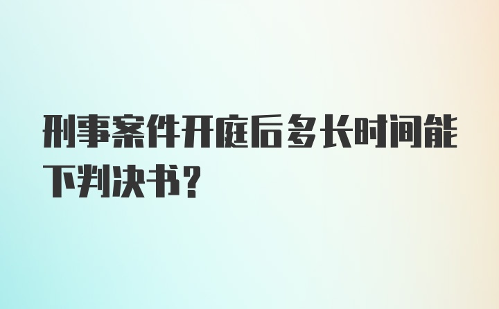 刑事案件开庭后多长时间能下判决书？