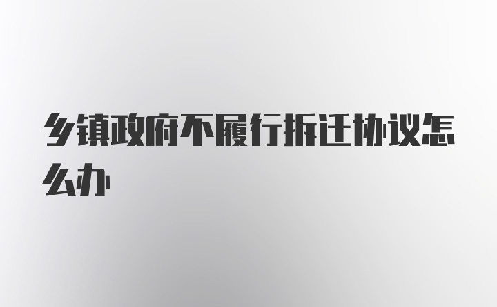 乡镇政府不履行拆迁协议怎么办