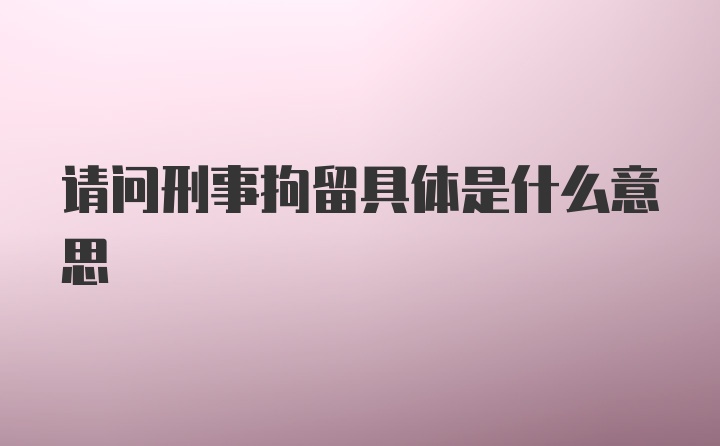 请问刑事拘留具体是什么意思