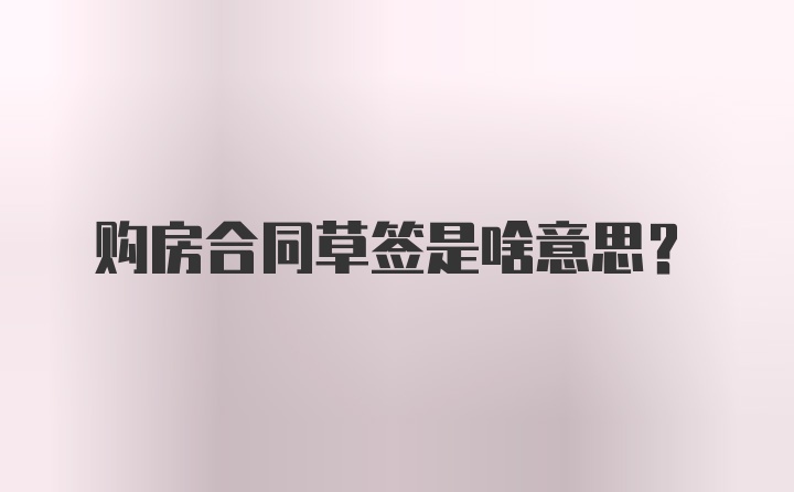 购房合同草签是啥意思？