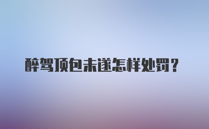 醉驾顶包未遂怎样处罚？