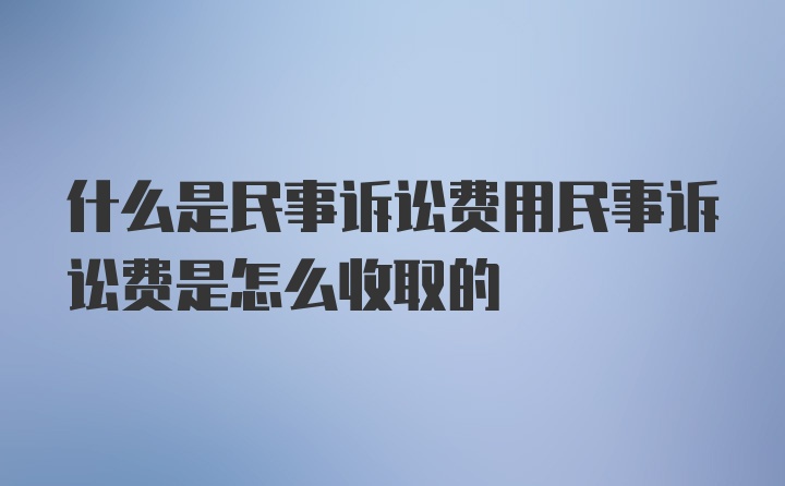 什么是民事诉讼费用民事诉讼费是怎么收取的