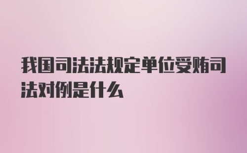 我国司法法规定单位受贿司法对例是什么