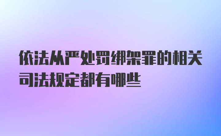 依法从严处罚绑架罪的相关司法规定都有哪些