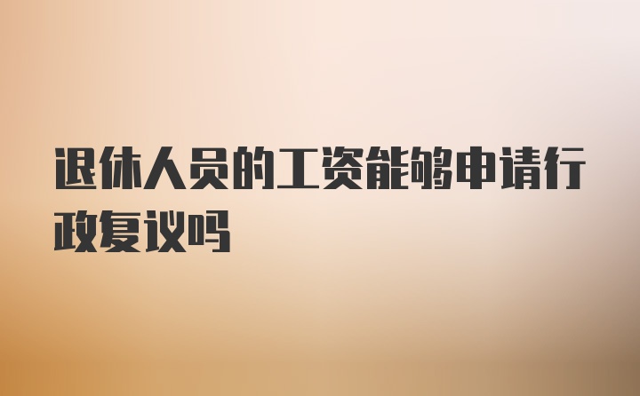 退休人员的工资能够申请行政复议吗