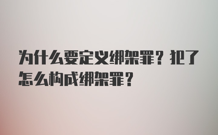 为什么要定义绑架罪？犯了怎么构成绑架罪？