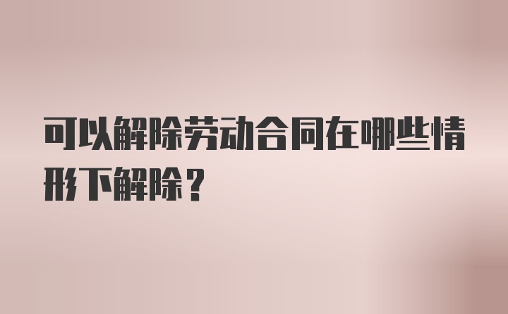 可以解除劳动合同在哪些情形下解除?